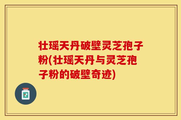 壮瑶天丹破壁灵芝孢子粉(壮瑶天丹与灵芝孢子粉的破壁奇迹)