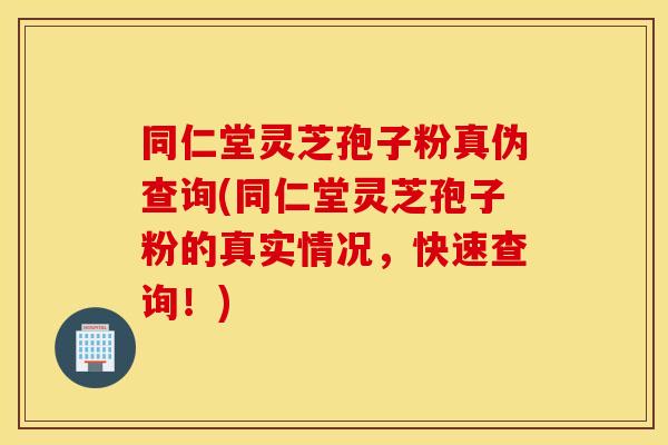 同仁堂灵芝孢子粉真伪查询(同仁堂灵芝孢子粉的真实情况,快速查询!)