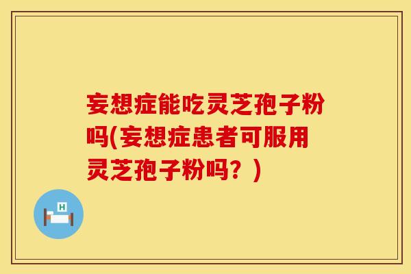 妄想症能吃灵芝孢子粉吗(妄想症患者可服用灵芝孢子粉吗?)