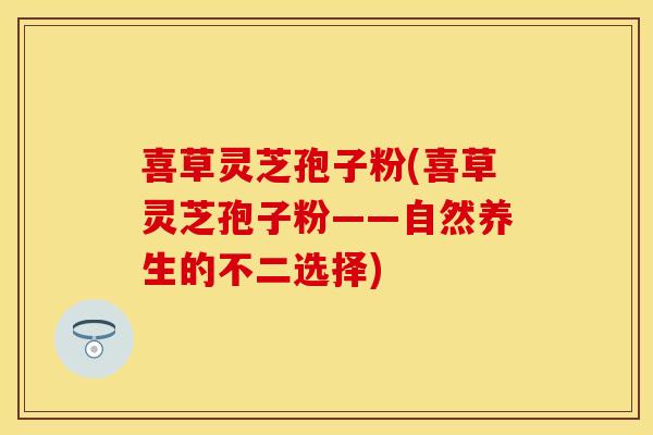 喜草灵芝孢子粉(喜草灵芝孢子粉——自然养生的不二选择)