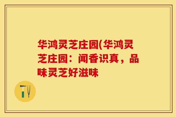 华鸿灵芝庄园(华鸿灵芝庄园：闻香识真，品味灵芝好滋味
