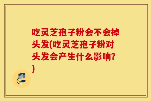 吃灵芝孢子粉会不会掉头发(吃灵芝孢子粉对头发会产生什么影响?)