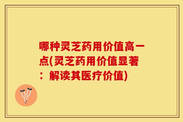 哪种灵芝药用价值高一点(灵芝药用价值显著:解读其医疗价值)