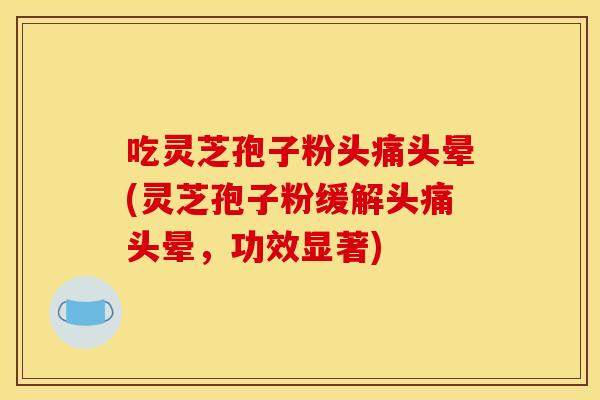 吃灵芝孢子粉头痛头晕(灵芝孢子粉缓解头痛头晕,功效显著)