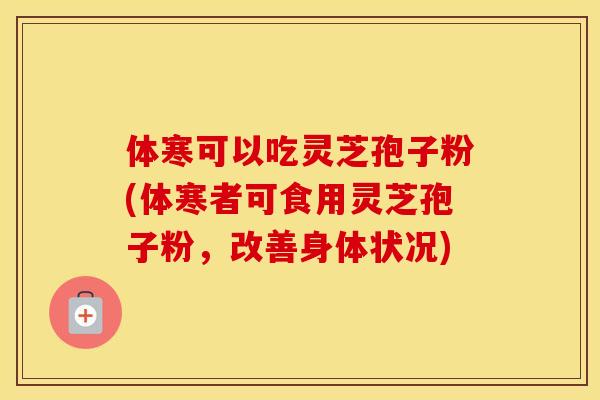 体寒可以吃灵芝孢子粉(体寒者可食用灵芝孢子粉,改善身体状况)