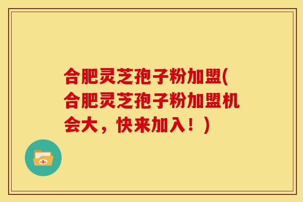 合肥灵芝孢子粉加盟(合肥灵芝孢子粉加盟机会大，快来加入！)