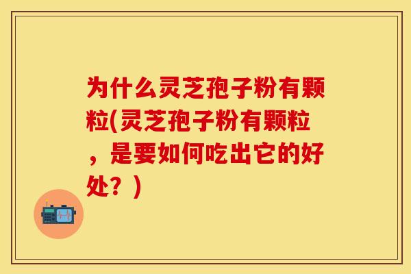 为什么灵芝孢子粉有颗粒(灵芝孢子粉有颗粒，是要如何吃出它的好处？)