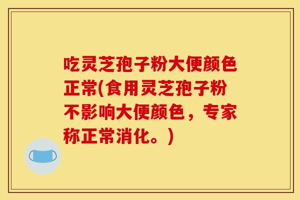 吃灵芝孢子粉大便颜色正常(食用灵芝孢子粉不影响大便颜色，专家称正常消化。)