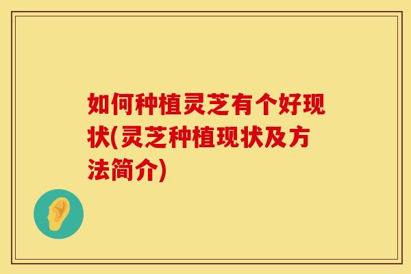 如何种植灵芝有个好现状(灵芝种植现状及方法简介)