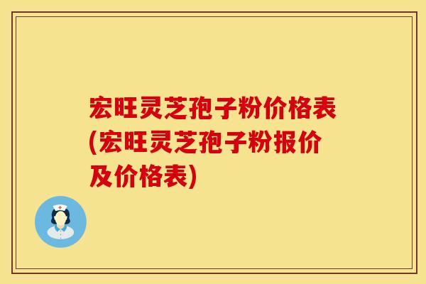 宏旺灵芝孢子粉价格表(宏旺灵芝孢子粉报价及价格表)