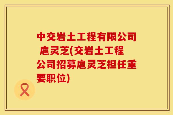 中交岩土工程有限公司 扈灵芝(交岩土工程公司招募扈灵芝担任重要职位)