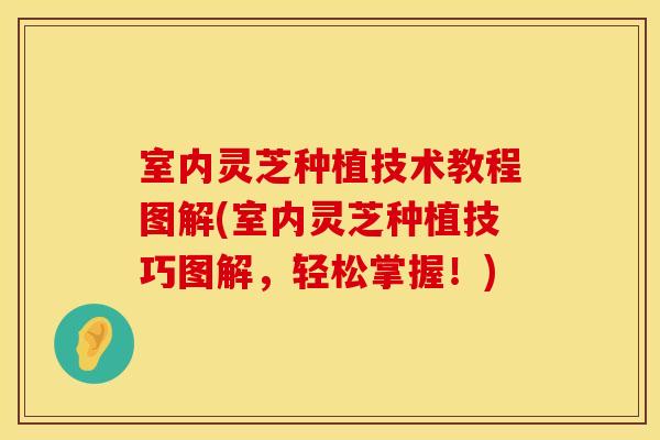 室内灵芝种植技术教程图解(室内灵芝种植技巧图解，轻松掌握！)