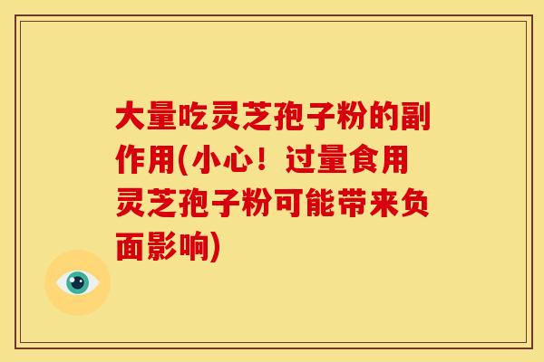 大量吃灵芝孢子粉的副作用(小心！过量食用灵芝孢子粉可能带来负面影响)