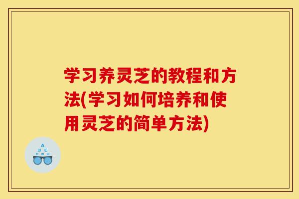 学习养灵芝的教程和方法(学习如何培养和使用灵芝的简单方法)