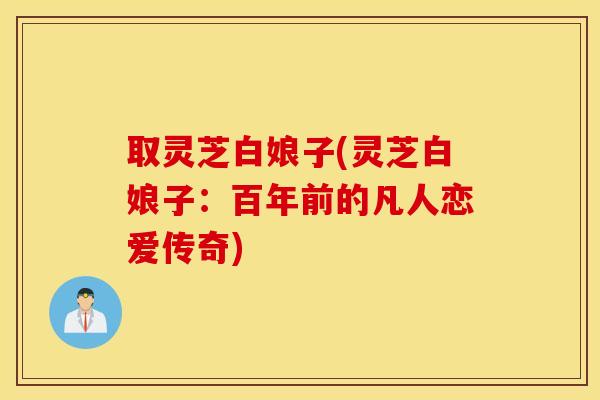 取灵芝白娘子(灵芝白娘子：百年前的凡人恋爱传奇)
