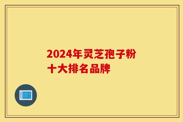 2024年灵芝孢子粉十大排名品牌