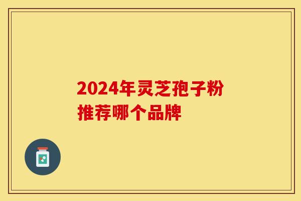 2024年灵芝孢子粉推荐哪个品牌