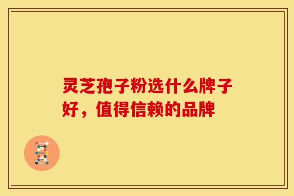灵芝孢子粉选什么牌子好，值得信赖的品牌