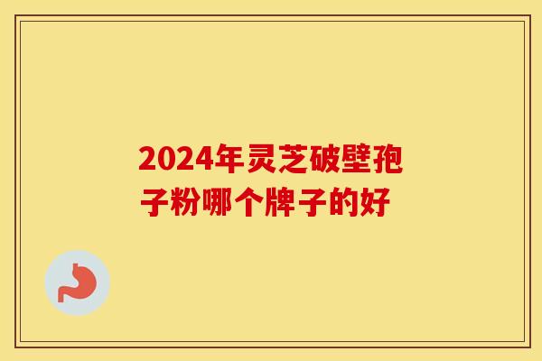 2024年灵芝破壁孢子粉哪个牌子的好