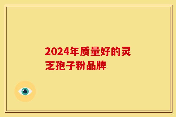 2024年质量好的灵芝孢子粉品牌