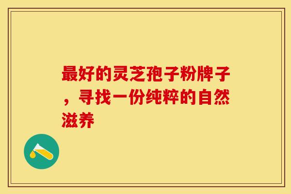 最好的灵芝孢子粉牌子,寻找一份纯粹的自然滋养