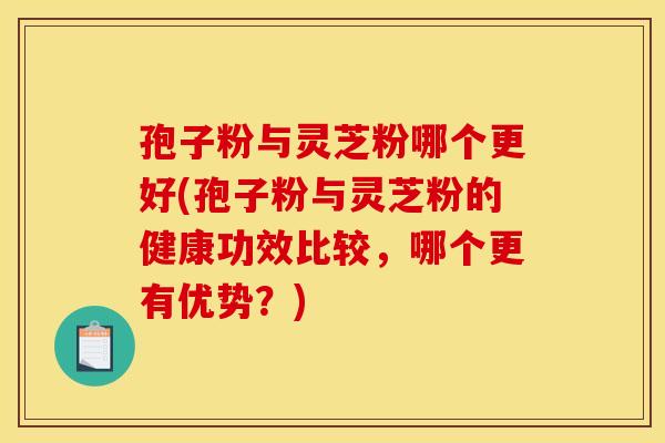 孢子粉与灵芝粉哪个更好(孢子粉与灵芝粉的健康功效比较，哪个更有优势？)