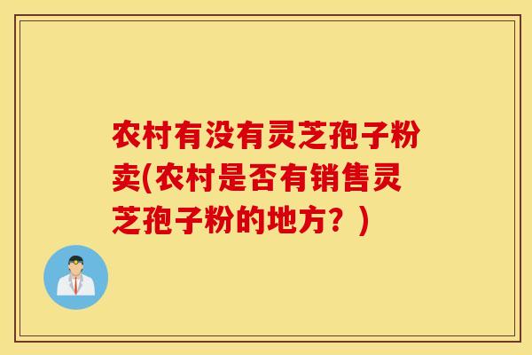 农村有没有灵芝孢子粉卖(农村是否有销售灵芝孢子粉的地方？)