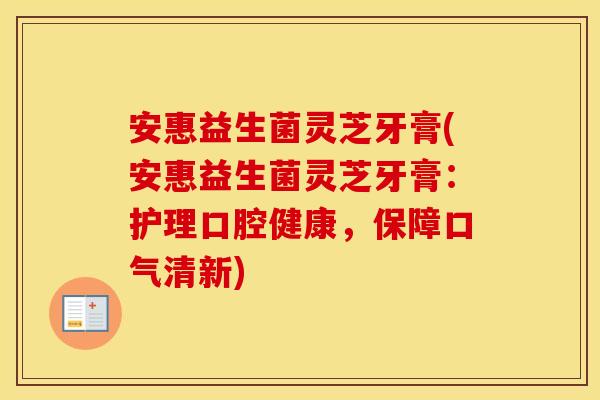 安惠益生菌灵芝牙膏(安惠益生菌灵芝牙膏：护理口腔健康，保障口气清新)