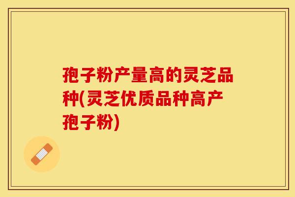孢子粉产量高的灵芝品种(灵芝优质品种高产孢子粉)
