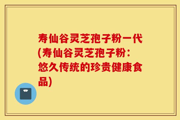 寿仙谷灵芝孢子粉一代(寿仙谷灵芝孢子粉:悠久传统的珍贵健康食品)