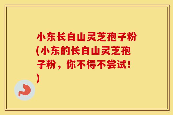 小东长白山灵芝孢子粉(小东的长白山灵芝孢子粉,你不得不尝试!)