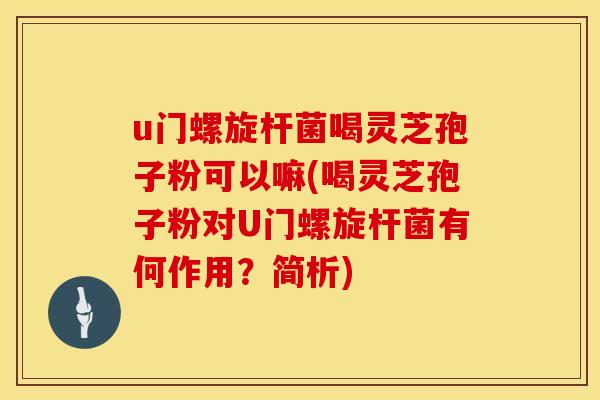 u门螺旋杆菌喝灵芝孢子粉可以嘛(喝灵芝孢子粉对U门螺旋杆菌有何作用?简析)