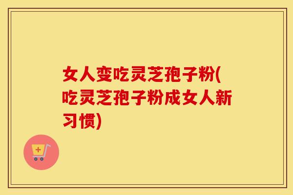 女人变吃灵芝孢子粉(吃灵芝孢子粉成女人新习惯)