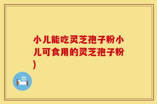 小儿能吃灵芝孢子粉小儿可食用的灵芝孢子粉)