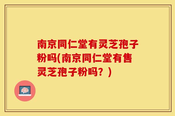 南京同仁堂有灵芝孢子粉吗(南京同仁堂有售灵芝孢子粉吗?)