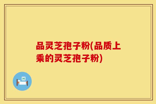 品灵芝孢子粉(品质上乘的灵芝孢子粉)