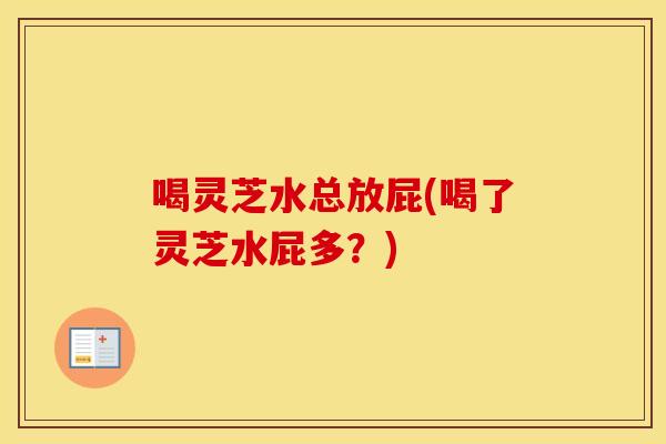 喝灵芝水总放屁(喝了灵芝水屁多?)