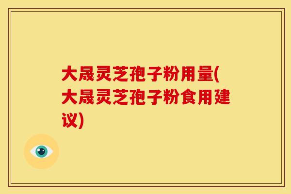 大晟灵芝孢子粉用量(大晟灵芝孢子粉食用建议)