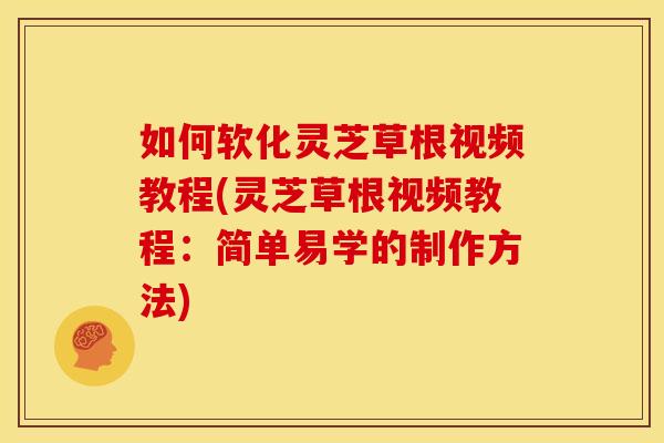 如何软化灵芝草根视频教程(灵芝草根视频教程:简单易学的制作方法)