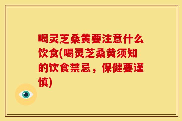 喝灵芝桑黄要注意什么饮食(喝灵芝桑黄须知的饮食禁忌，保健要谨慎)