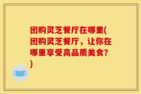 团购灵芝餐厅在哪里(团购灵芝餐厅，让你在哪里享受高品质美食？)