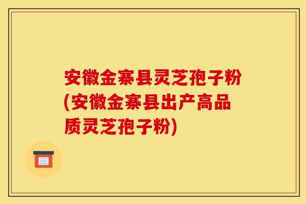 安徽金寨县灵芝孢子粉(安徽金寨县出产高品质灵芝孢子粉)