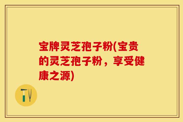 宝牌灵芝孢子粉(宝贵的灵芝孢子粉，享受健康之源)
