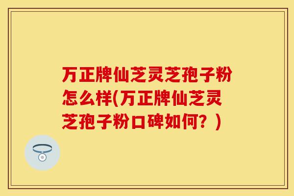 万正牌仙芝灵芝孢子粉怎么样(万正牌仙芝灵芝孢子粉口碑如何?)