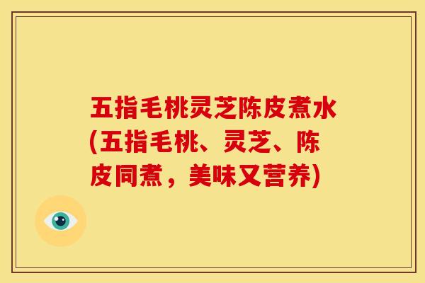 五指毛桃灵芝陈皮煮水(五指毛桃、灵芝、陈皮同煮,美味又营养)