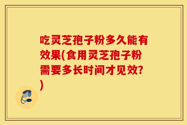 吃灵芝孢子粉多久能有效果(食用灵芝孢子粉需要多长时间才见效？)