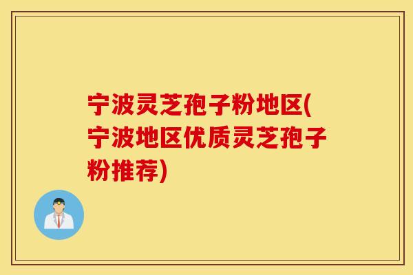 宁波灵芝孢子粉地区(宁波地区优质灵芝孢子粉推荐)