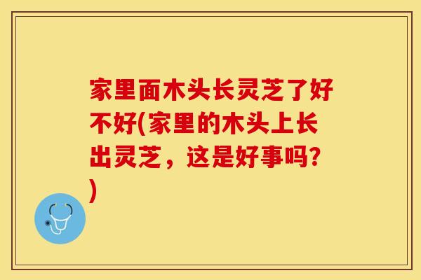 家里面木头长灵芝了好不好(家里的木头上长出灵芝,这是好事吗?)