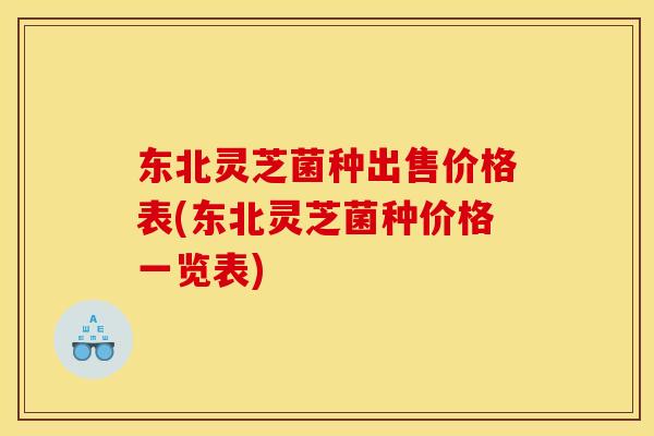 东北灵芝菌种出售价格表(东北灵芝菌种价格一览表)