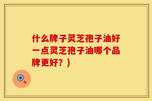 什么牌子灵芝孢子油好一点灵芝孢子油哪个品牌更好？)